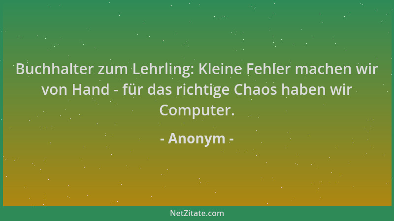 Anonym - Buchhalter zum Lehrling: Kleine Fehler machen wir von Hand - für das richtige Chaos haben wir Computer....
