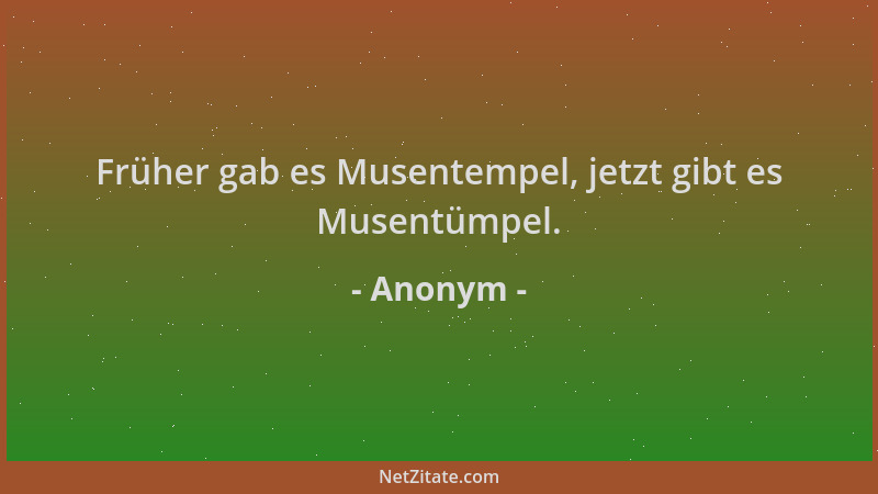 Anonym - Früher gab es Musentempel, jetzt gibt es Musentümpel....