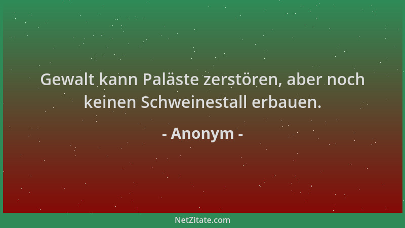 Anonym - Gewalt kann Paläste zerstören, aber noch keinen Schweinestall erbauen....