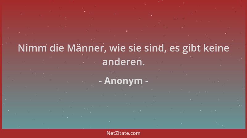 Anonym - Nimm die Männer, wie sie sind, es gibt keine anderen....