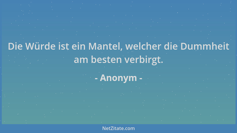 Anonym - Die Würde ist ein Mantel, welcher die Dummheit am besten verbirgt....
