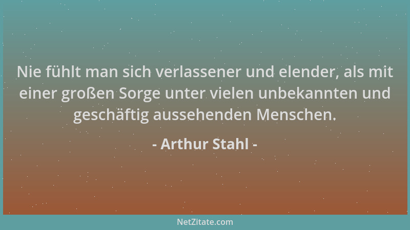 Arthur Stahl - Nie fühlt man sich verlassener und elender, als mit einer großen Sorge unter vielen unbekannten und geschäft...