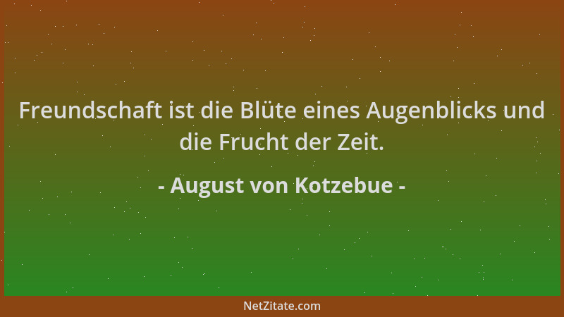 August von Kotzebue - Freundschaft ist die Blüte eines Augenblicks und die Frucht der Zeit....