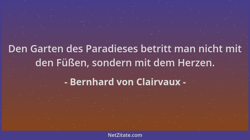 Bernhard von Clairvaux - Den Garten des Paradieses betritt man nicht mit den Füßen, sondern mit dem Herzen....