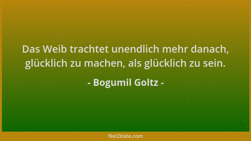 Bogumil Goltz - Das Weib trachtet unendlich mehr danach, glücklich zu machen, als glücklich zu sein....