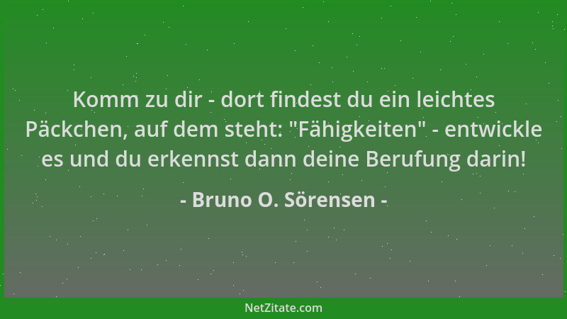 Bruno O. Sörensen - Komm zu dir - dort findest du ein leichtes Päckchen, auf dem steht:  "Fähigkeiten " - entwickle es und du...