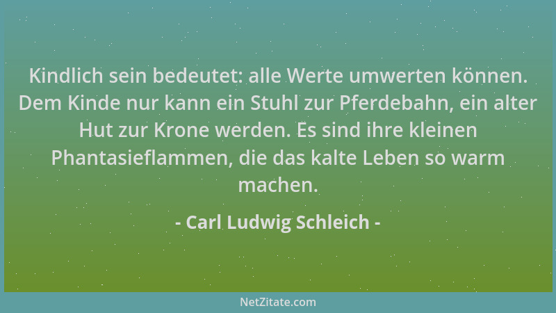 Carl Ludwig Schleich - Kindlich sein bedeutet: alle Werte umwerten können. Dem Kinde nur kann ein Stuhl zur Pferdebahn, ein...