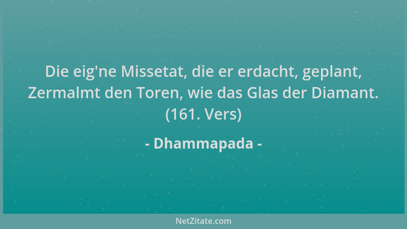 Dhammapada - Die eig 'ne Missetat, die er erdacht, geplant, Zermalmt den Toren, wie das Glas der Diamant. (161. Vers)...