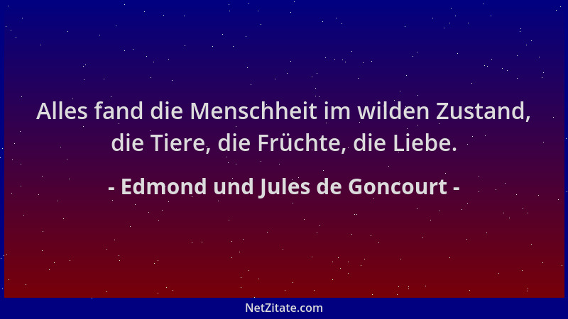 Edmond und Jules de Goncourt - Alles fand die Menschheit im wilden Zustand, die Tiere, die Früchte, die Liebe....