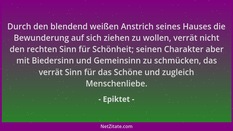 Epiktet - Durch den blendend weißen Anstrich seines Hauses die Bewunderung auf sich ziehen zu wollen, verrät nicht den rech...