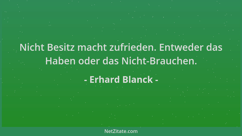 Erhard Blanck - Nicht Besitz macht zufrieden. Entweder das Haben oder das Nicht-Brauchen....