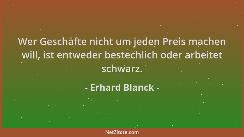 Erhard Blanck - Wer Geschäfte nicht um jeden Preis machen will, ist entweder bestechlich oder arbeitet schwarz....
