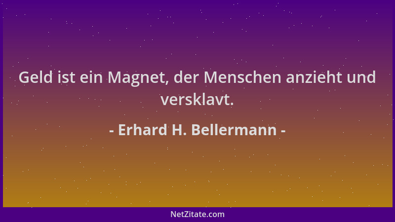 Erhard H. Bellermann - Geld ist ein Magnet, der Menschen anzieht und versklavt....