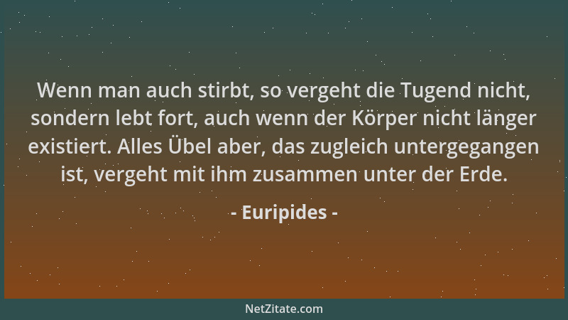 Euripides - Wenn man auch stirbt, so vergeht die Tugend nicht, sondern lebt fort, auch wenn der Körper nicht länger existie...