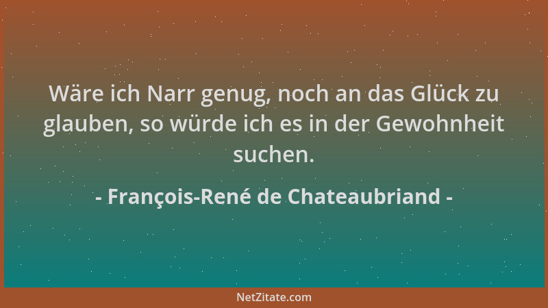François-René de Chateaubriand - Wäre ich Narr genug, noch an das Glück zu glauben, so würde ich es in der Gewohnheit suche...