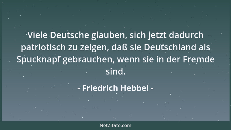 Friedrich Hebbel - Viele Deutsche glauben, sich jetzt dadurch patriotisch zu zeigen, daß sie Deutschland als Spucknapf gebr...