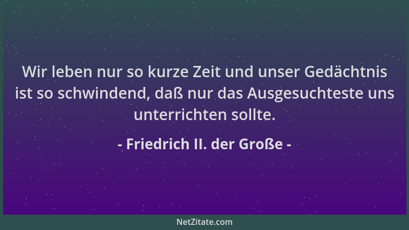 Friedrich II. der Große - Wir leben nur so kurze Zeit und unser Gedächtnis ist so schwindend, daß nur das Ausgesuchteste un...