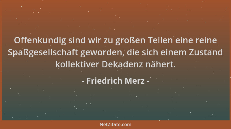 Friedrich Merz - Offenkundig sind wir zu großen Teilen eine reine Spaßgesellschaft geworden, die sich einem Zustand kollekt...