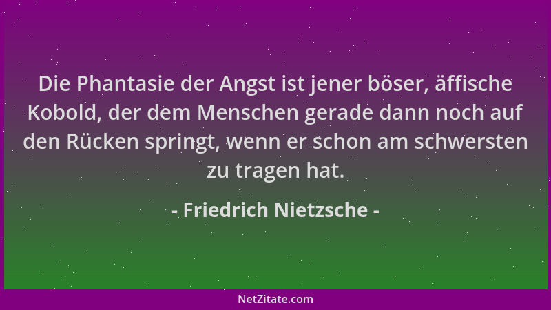 Friedrich Nietzsche - Die Phantasie der Angst ist jener böser, äffische Kobold, der dem Menschen gerade dann noch auf den R...