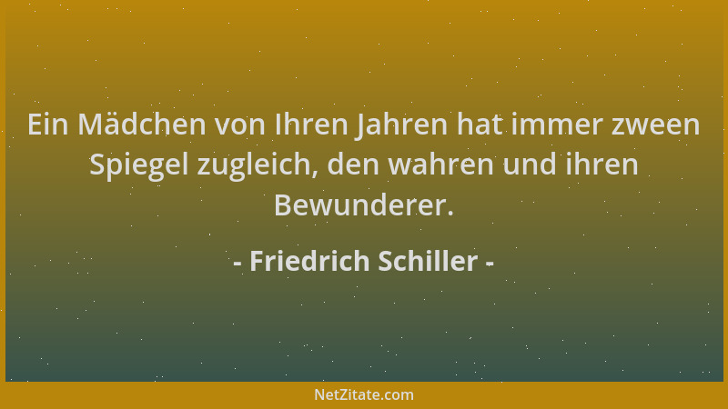 Friedrich Schiller - Ein Mädchen von Ihren Jahren hat immer zween Spiegel zugleich, den wahren und ihren Bewunderer....