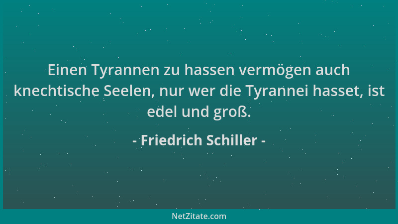 Friedrich Schiller - Einen Tyrannen zu hassen vermögen auch knechtische Seelen, nur wer die Tyrannei hasset, ist edel und g...