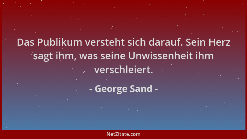 George Sand - Das Publikum versteht sich darauf. Sein Herz sagt ihm, was seine Unwissenheit ihm verschleiert....