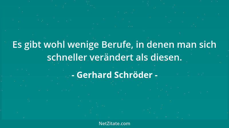 Gerhard Schröder - Es gibt wohl wenige Berufe, in denen man sich schneller verändert als diesen....