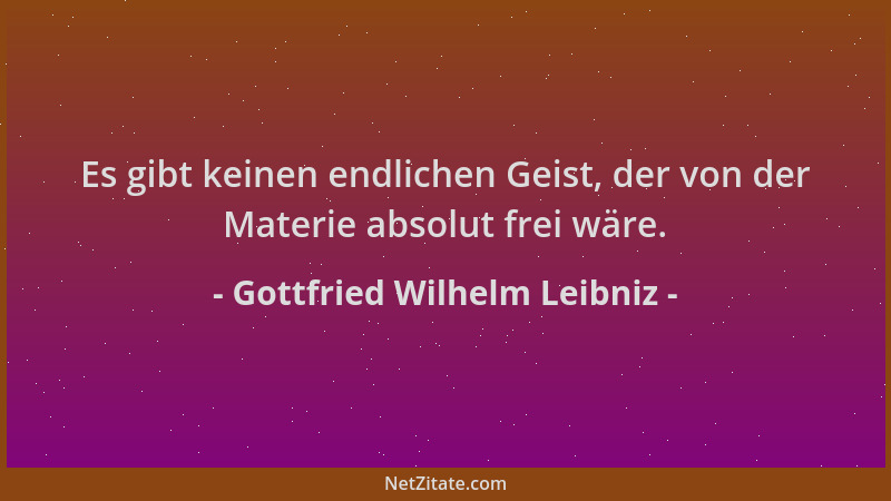 Gottfried Wilhelm Leibniz - Es gibt keinen endlichen Geist, der von der Materie absolut frei wäre....