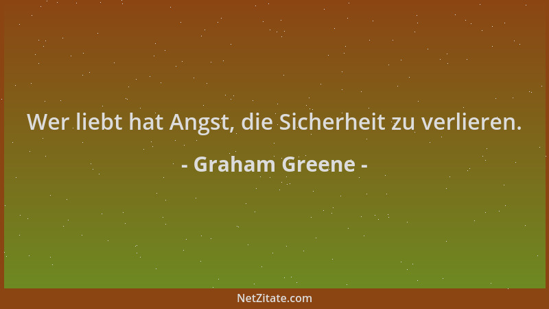 Graham Greene - Wer liebt hat Angst, die Sicherheit zu verlieren....