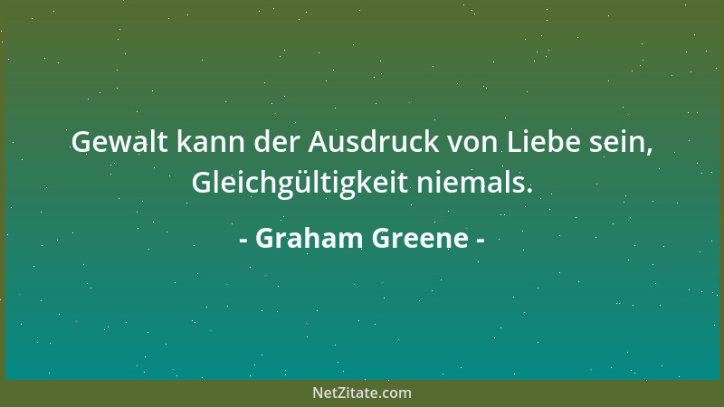 Graham Greene - Gewalt kann der Ausdruck von Liebe sein, Gleichgültigkeit niemals....