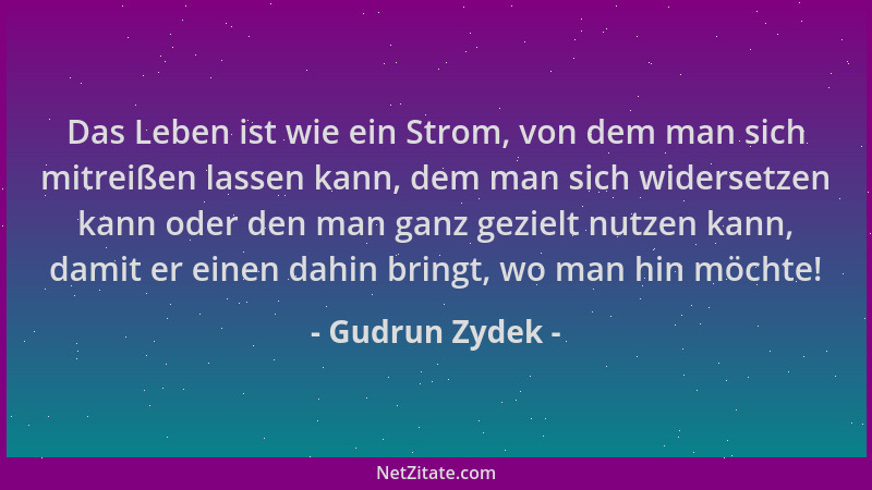 Gudrun Zydek - Das Leben ist wie ein Strom, von dem man sich mitreißen lassen kann, dem man sich widersetzen kann oder den...