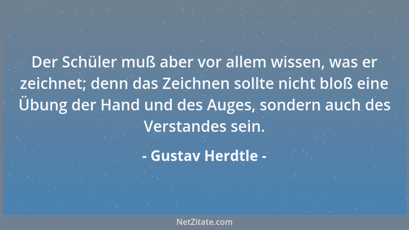 Gustav Herdtle - Der Schüler muß aber vor allem wissen, was er zeichnet; denn das Zeichnen sollte nicht bloß eine Übung der...
