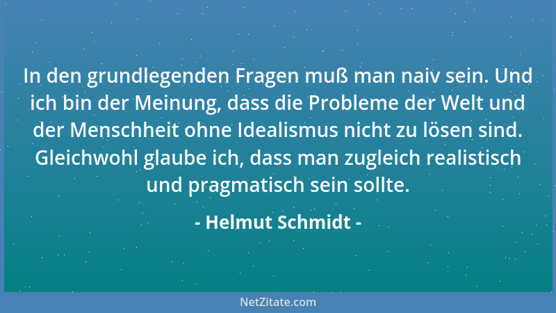 Helmut Schmidt - In den grundlegenden Fragen muß man naiv sein. Und ich bin der Meinung, dass die Probleme der Welt und der...