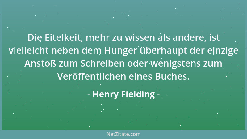 Henry Fielding - Die Eitelkeit, mehr zu wissen als andere, ist vielleicht neben dem Hunger überhaupt der einzige Anstoß zum...