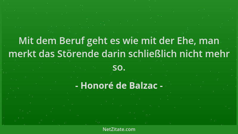 Honoré de Balzac - Mit dem Beruf geht es wie mit der Ehe, man merkt das Störende darin schließlich nicht mehr so....