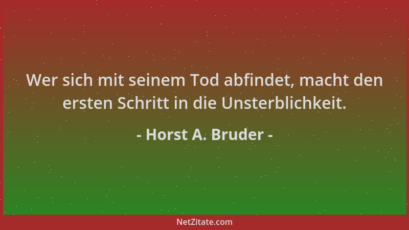 Horst A. Bruder - Wer sich mit seinem Tod abfindet, macht den ersten Schritt in die Unsterblichkeit....