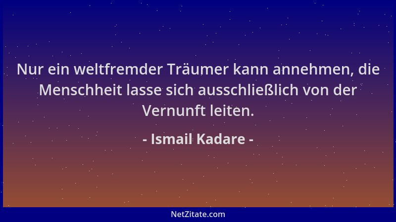 Ismail Kadare - Nur ein weltfremder Träumer kann annehmen, die Menschheit lasse sich ausschließlich von der Vernunft leiten...