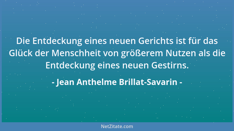 Jean Anthelme Brillat-Savarin - Die Entdeckung eines neuen Gerichts ist für das Glück der Menschheit von größerem Nutzen al...