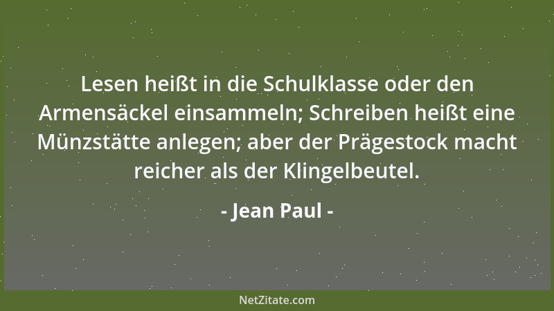 Jean Paul - Lesen heißt in die Schulklasse oder den Armensäckel einsammeln; Schreiben heißt eine Münzstätte anlegen; aber d...