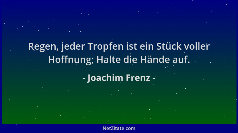 Joachim Frenz - Regen, jeder Tropfen ist ein Stück voller Hoffnung; Halte die Hände auf....