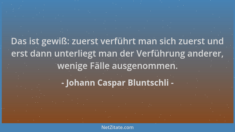 Johann Caspar Bluntschli - Das ist gewiß: zuerst verführt man sich zuerst und erst dann unterliegt man der Verführung ander...