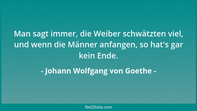 Johann Wolfgang von Goethe - Man sagt immer, die Weiber schwätzten viel, und wenn die Männer anfangen, so hat 's gar kein En...