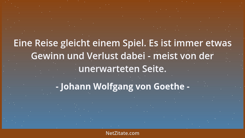 Johann Wolfgang von Goethe - Eine Reise gleicht einem Spiel. Es ist immer etwas Gewinn und Verlust dabei - meist von der un...