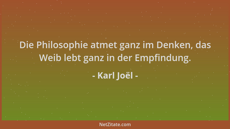 Karl Joël - Die Philosophie atmet ganz im Denken, das Weib lebt ganz in der Empfindung....