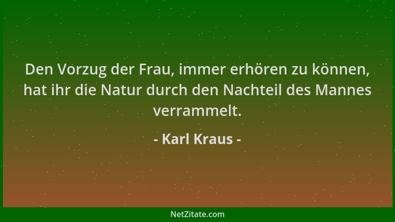 Karl Kraus - Den Vorzug der Frau, immer erhören zu können, hat ihr die Natur durch den Nachteil des Mannes verrammelt....