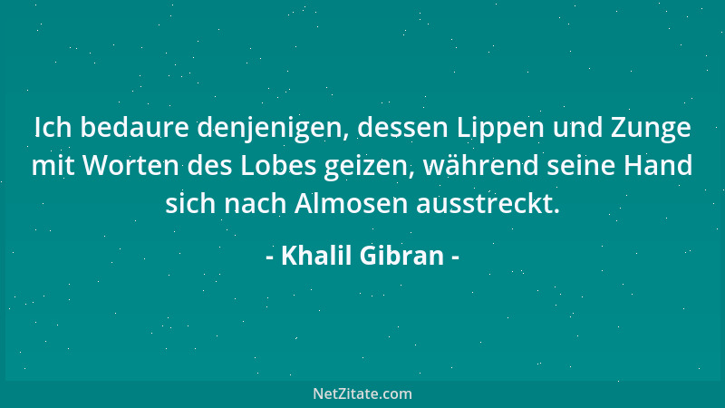 Khalil Gibran - Ich bedaure denjenigen, dessen Lippen und Zunge mit Worten des Lobes geizen, während seine Hand sich nach A...