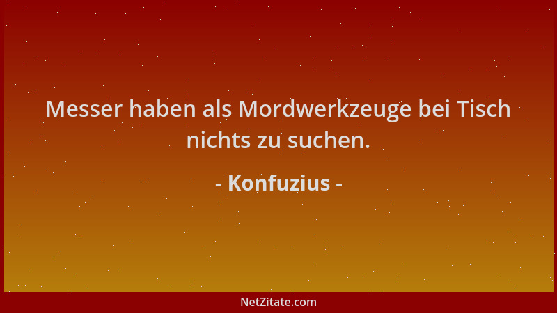 Konfuzius - Messer haben als Mordwerkzeuge bei Tisch nichts zu suchen....