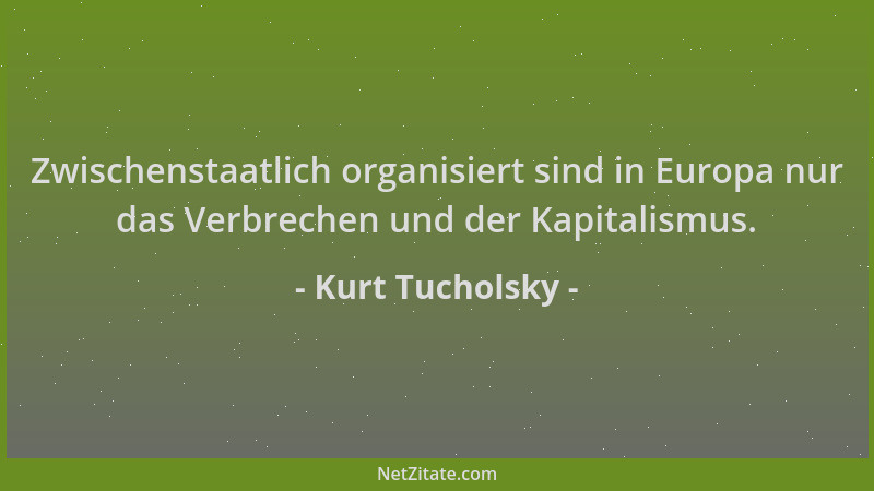 Kurt Tucholsky - Zwischenstaatlich organisiert sind in Europa nur das Verbrechen und der Kapitalismus....