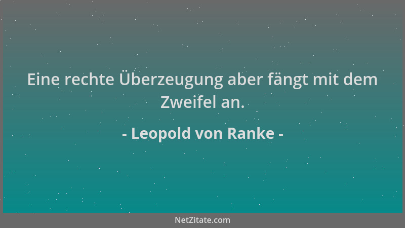 Leopold von Ranke - Eine rechte Überzeugung aber fängt mit dem Zweifel an....