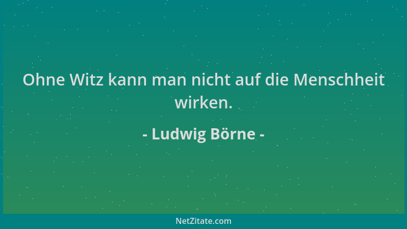 Ludwig Börne - Ohne Witz kann man nicht auf die Menschheit wirken....
